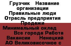Грузчик › Название организации ­ Правильные люди › Отрасль предприятия ­ Продажи › Минимальный оклад ­ 30 000 - Все города Работа » Вакансии   . Ненецкий АО,Великовисочное с.